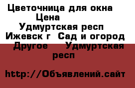 Цветочница для окна  › Цена ­ 1 500 - Удмуртская респ., Ижевск г. Сад и огород » Другое   . Удмуртская респ.